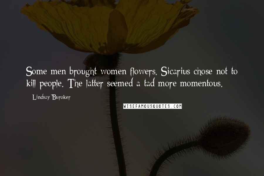 Lindsay Buroker Quotes: Some men brought women flowers. Sicarius chose not to kill people. The latter seemed a tad more momentous.