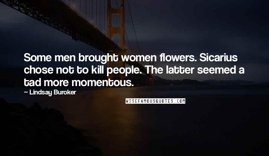 Lindsay Buroker Quotes: Some men brought women flowers. Sicarius chose not to kill people. The latter seemed a tad more momentous.