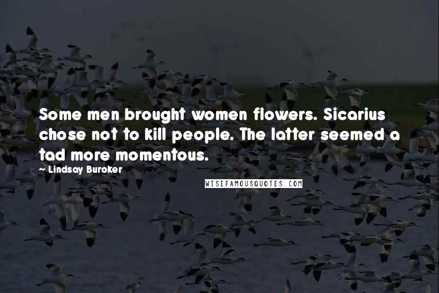 Lindsay Buroker Quotes: Some men brought women flowers. Sicarius chose not to kill people. The latter seemed a tad more momentous.