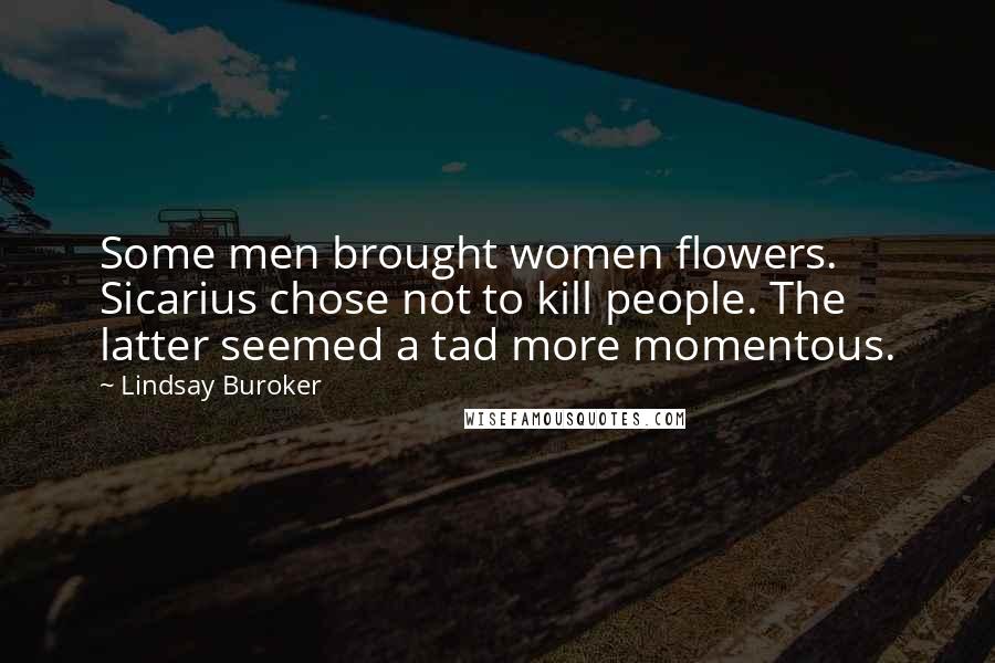 Lindsay Buroker Quotes: Some men brought women flowers. Sicarius chose not to kill people. The latter seemed a tad more momentous.