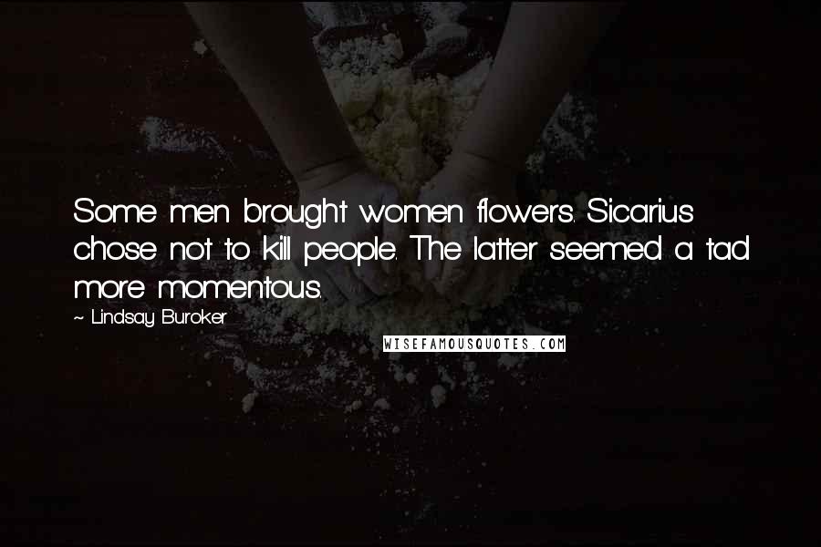 Lindsay Buroker Quotes: Some men brought women flowers. Sicarius chose not to kill people. The latter seemed a tad more momentous.