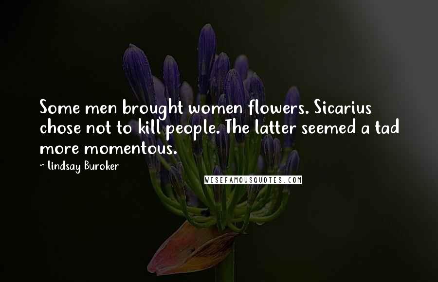 Lindsay Buroker Quotes: Some men brought women flowers. Sicarius chose not to kill people. The latter seemed a tad more momentous.