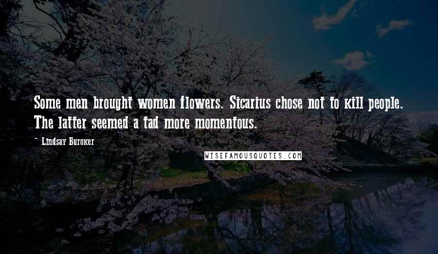 Lindsay Buroker Quotes: Some men brought women flowers. Sicarius chose not to kill people. The latter seemed a tad more momentous.