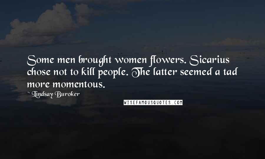 Lindsay Buroker Quotes: Some men brought women flowers. Sicarius chose not to kill people. The latter seemed a tad more momentous.