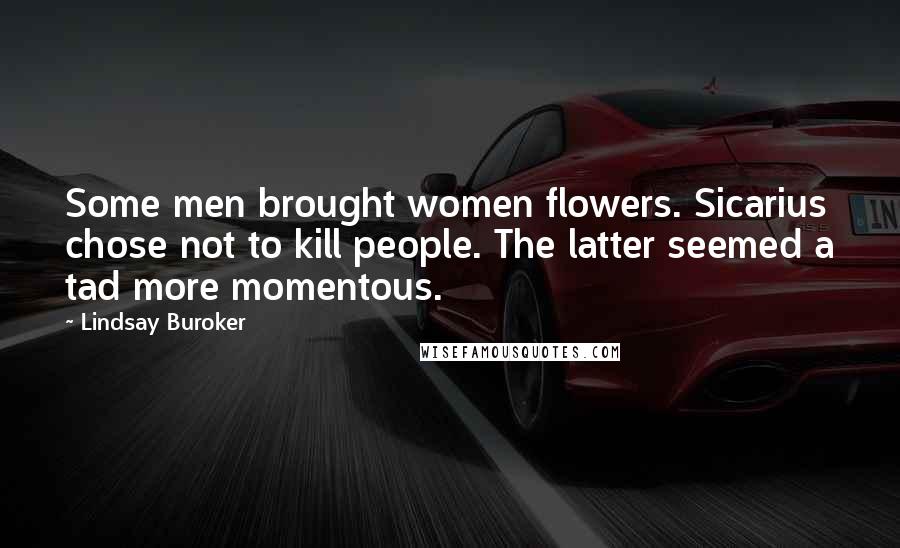 Lindsay Buroker Quotes: Some men brought women flowers. Sicarius chose not to kill people. The latter seemed a tad more momentous.