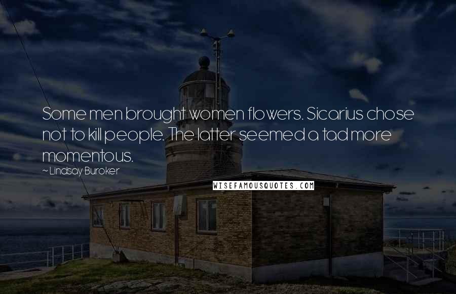 Lindsay Buroker Quotes: Some men brought women flowers. Sicarius chose not to kill people. The latter seemed a tad more momentous.