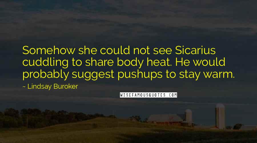 Lindsay Buroker Quotes: Somehow she could not see Sicarius cuddling to share body heat. He would probably suggest pushups to stay warm.