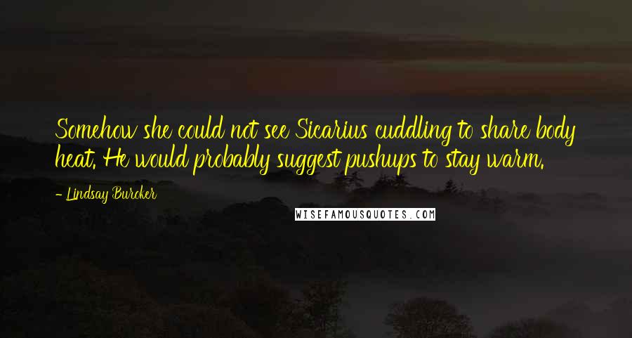 Lindsay Buroker Quotes: Somehow she could not see Sicarius cuddling to share body heat. He would probably suggest pushups to stay warm.