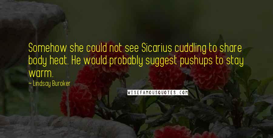 Lindsay Buroker Quotes: Somehow she could not see Sicarius cuddling to share body heat. He would probably suggest pushups to stay warm.