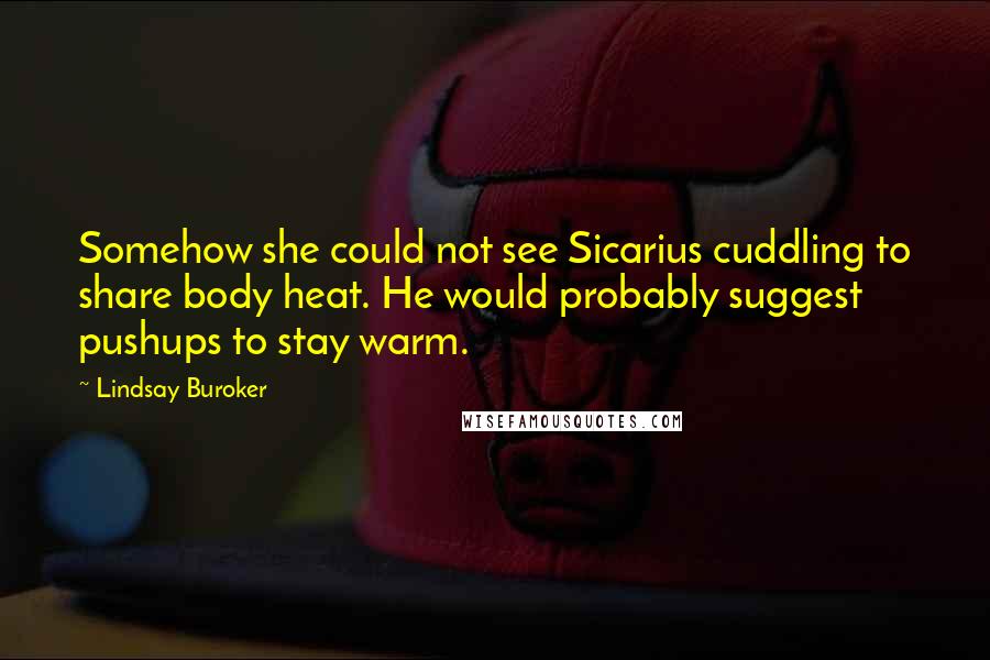 Lindsay Buroker Quotes: Somehow she could not see Sicarius cuddling to share body heat. He would probably suggest pushups to stay warm.