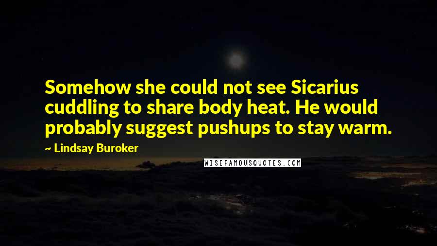 Lindsay Buroker Quotes: Somehow she could not see Sicarius cuddling to share body heat. He would probably suggest pushups to stay warm.