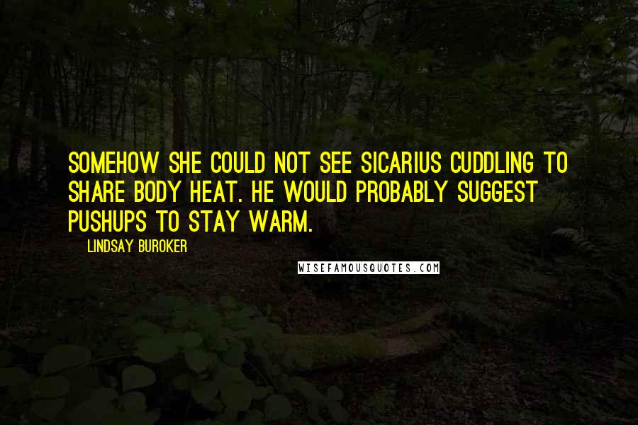 Lindsay Buroker Quotes: Somehow she could not see Sicarius cuddling to share body heat. He would probably suggest pushups to stay warm.