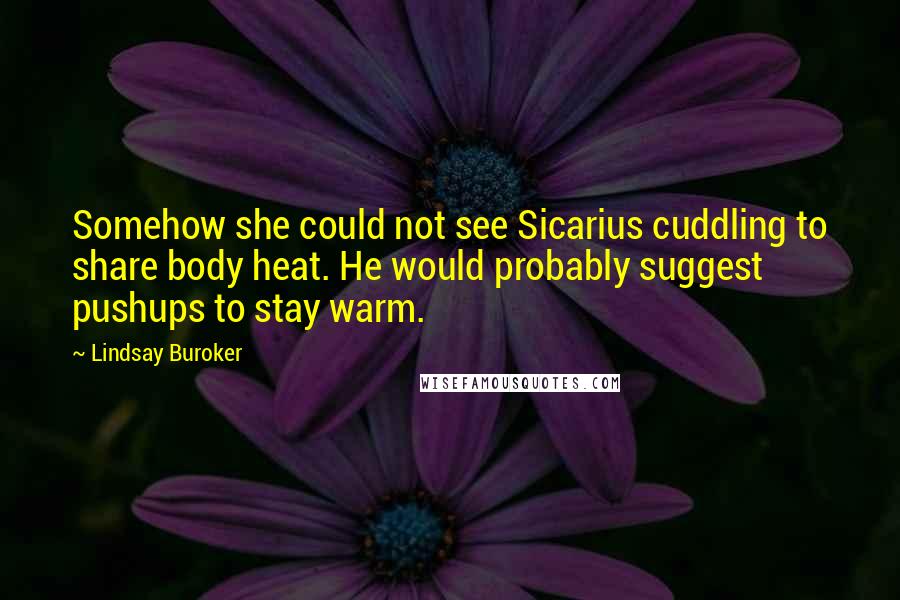 Lindsay Buroker Quotes: Somehow she could not see Sicarius cuddling to share body heat. He would probably suggest pushups to stay warm.