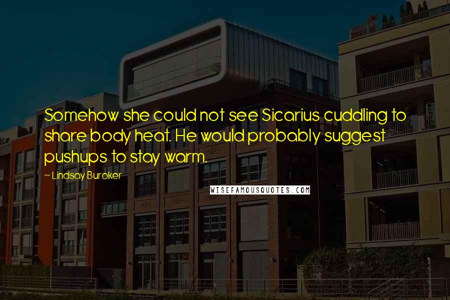 Lindsay Buroker Quotes: Somehow she could not see Sicarius cuddling to share body heat. He would probably suggest pushups to stay warm.