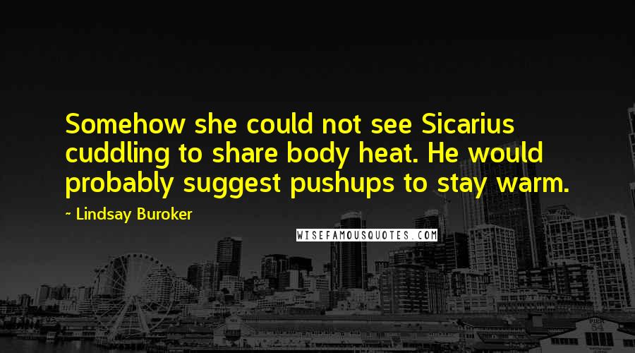 Lindsay Buroker Quotes: Somehow she could not see Sicarius cuddling to share body heat. He would probably suggest pushups to stay warm.