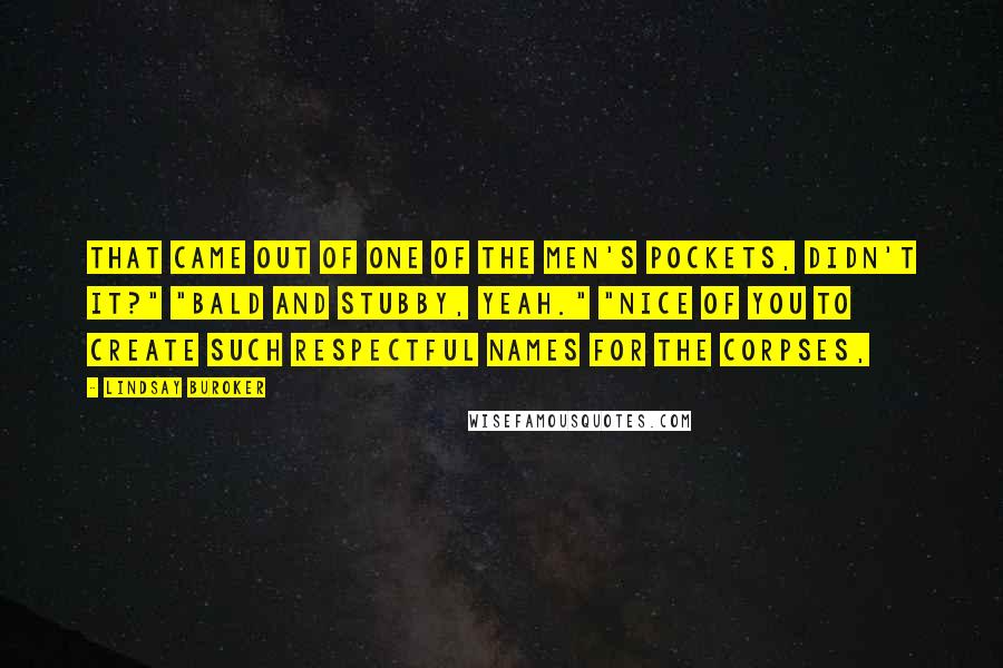 Lindsay Buroker Quotes: That came out of one of the men's pockets, didn't it?" "Bald and Stubby, yeah." "Nice of you to create such respectful names for the corpses,
