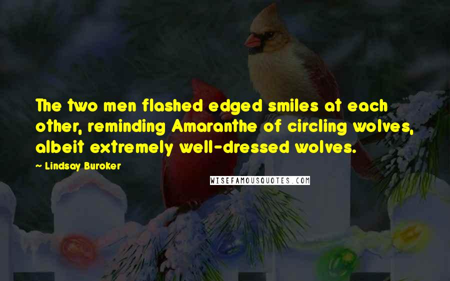 Lindsay Buroker Quotes: The two men flashed edged smiles at each other, reminding Amaranthe of circling wolves, albeit extremely well-dressed wolves.