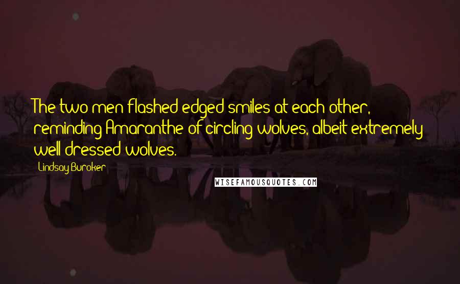 Lindsay Buroker Quotes: The two men flashed edged smiles at each other, reminding Amaranthe of circling wolves, albeit extremely well-dressed wolves.