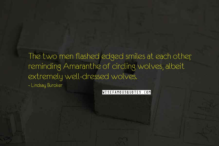 Lindsay Buroker Quotes: The two men flashed edged smiles at each other, reminding Amaranthe of circling wolves, albeit extremely well-dressed wolves.