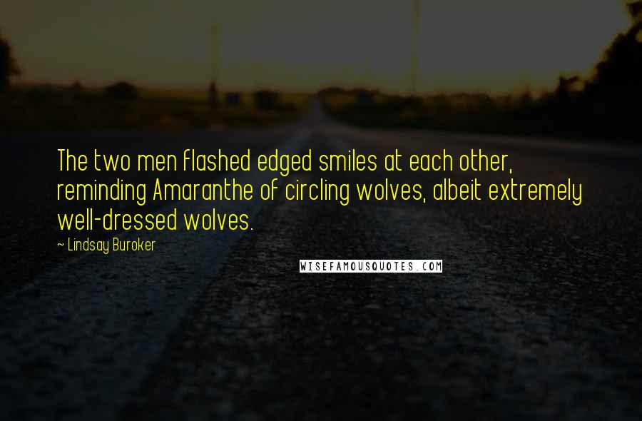 Lindsay Buroker Quotes: The two men flashed edged smiles at each other, reminding Amaranthe of circling wolves, albeit extremely well-dressed wolves.