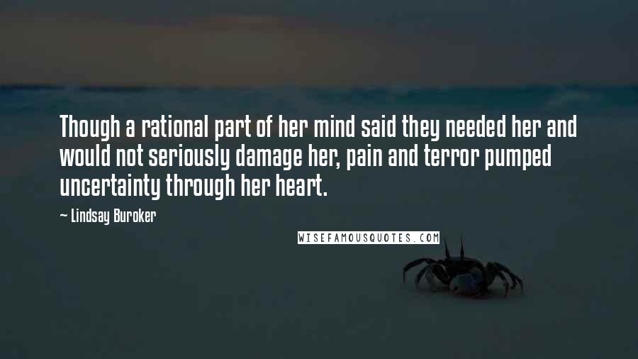 Lindsay Buroker Quotes: Though a rational part of her mind said they needed her and would not seriously damage her, pain and terror pumped uncertainty through her heart.