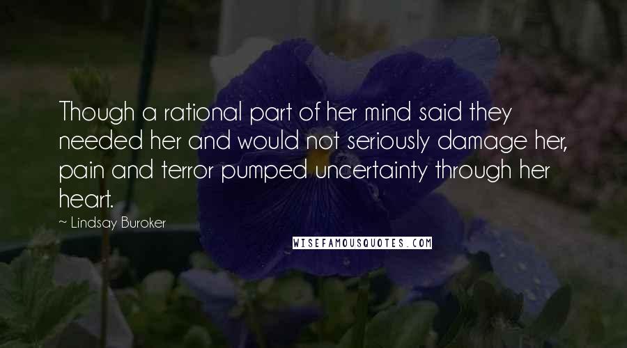 Lindsay Buroker Quotes: Though a rational part of her mind said they needed her and would not seriously damage her, pain and terror pumped uncertainty through her heart.