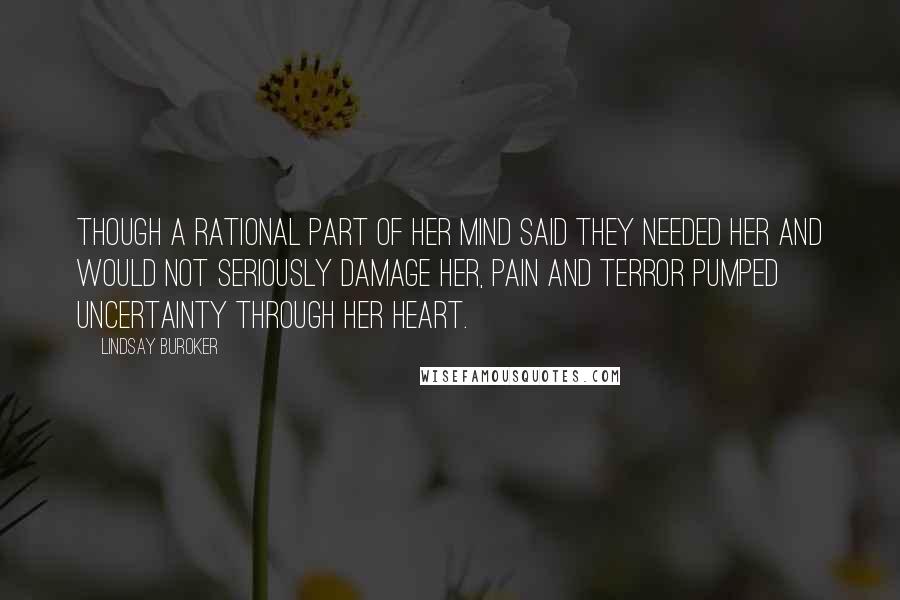Lindsay Buroker Quotes: Though a rational part of her mind said they needed her and would not seriously damage her, pain and terror pumped uncertainty through her heart.