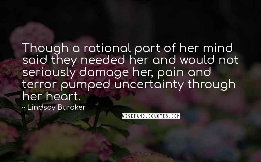 Lindsay Buroker Quotes: Though a rational part of her mind said they needed her and would not seriously damage her, pain and terror pumped uncertainty through her heart.