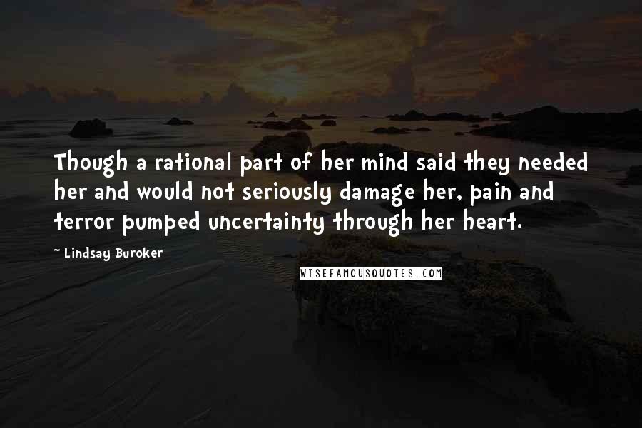 Lindsay Buroker Quotes: Though a rational part of her mind said they needed her and would not seriously damage her, pain and terror pumped uncertainty through her heart.