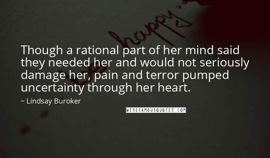 Lindsay Buroker Quotes: Though a rational part of her mind said they needed her and would not seriously damage her, pain and terror pumped uncertainty through her heart.