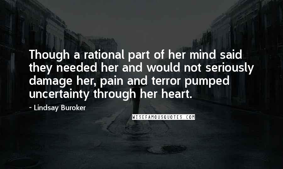 Lindsay Buroker Quotes: Though a rational part of her mind said they needed her and would not seriously damage her, pain and terror pumped uncertainty through her heart.
