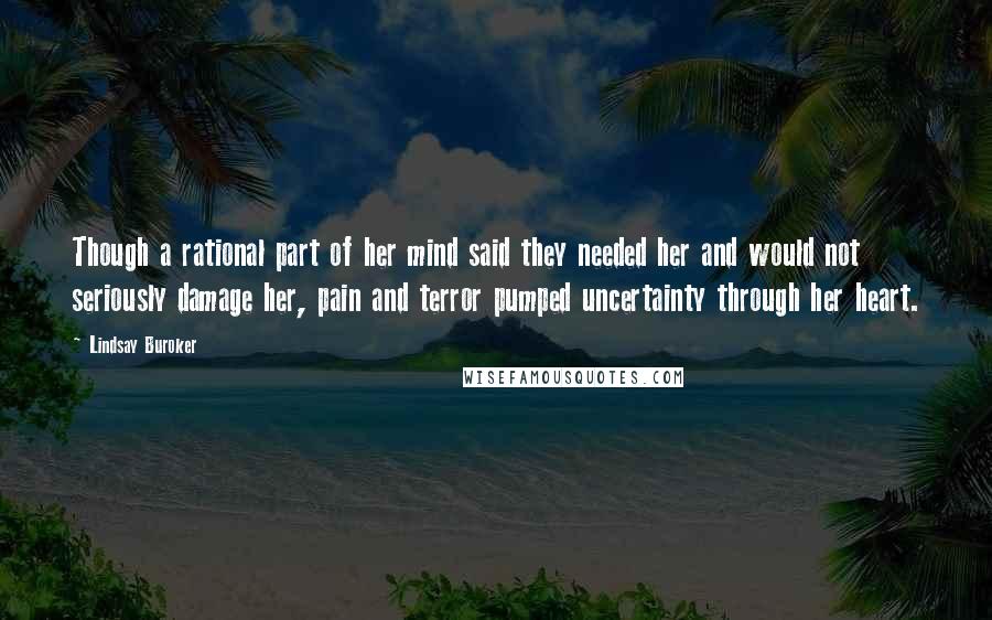 Lindsay Buroker Quotes: Though a rational part of her mind said they needed her and would not seriously damage her, pain and terror pumped uncertainty through her heart.