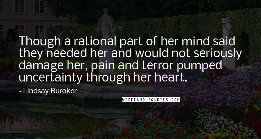 Lindsay Buroker Quotes: Though a rational part of her mind said they needed her and would not seriously damage her, pain and terror pumped uncertainty through her heart.