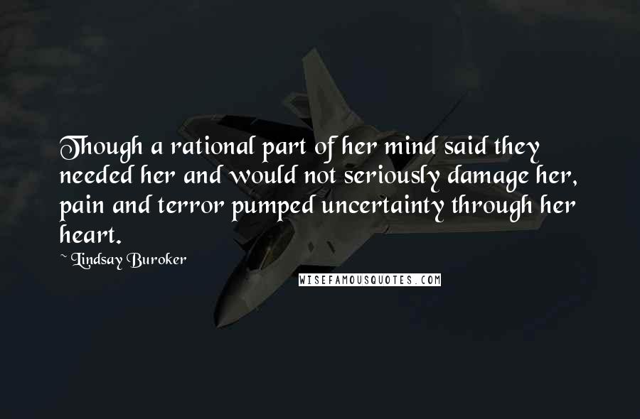 Lindsay Buroker Quotes: Though a rational part of her mind said they needed her and would not seriously damage her, pain and terror pumped uncertainty through her heart.