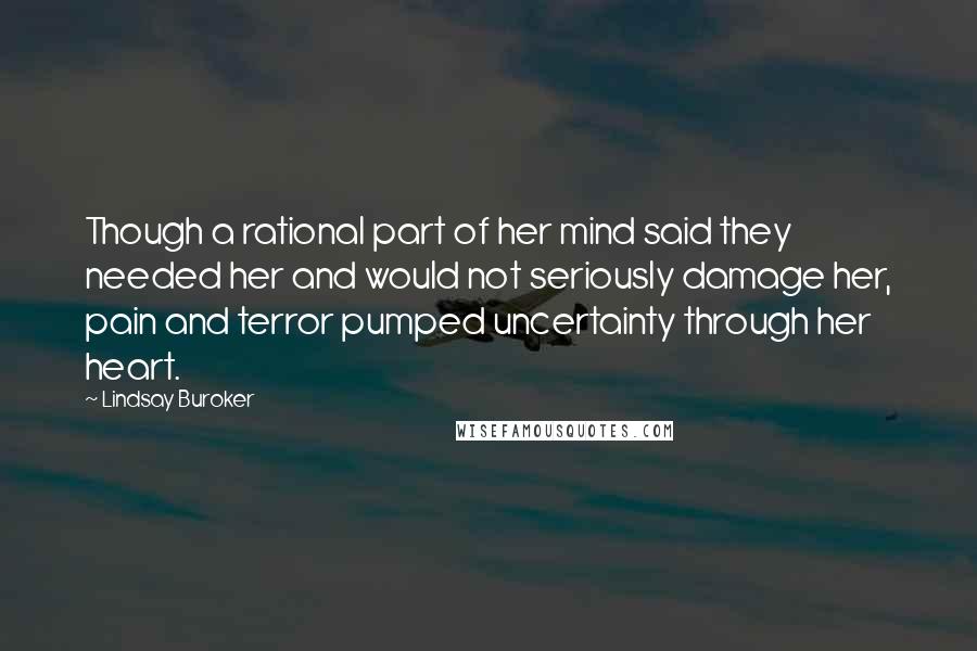 Lindsay Buroker Quotes: Though a rational part of her mind said they needed her and would not seriously damage her, pain and terror pumped uncertainty through her heart.