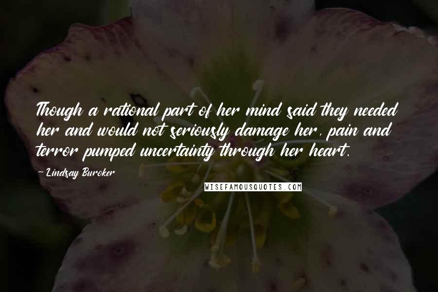 Lindsay Buroker Quotes: Though a rational part of her mind said they needed her and would not seriously damage her, pain and terror pumped uncertainty through her heart.
