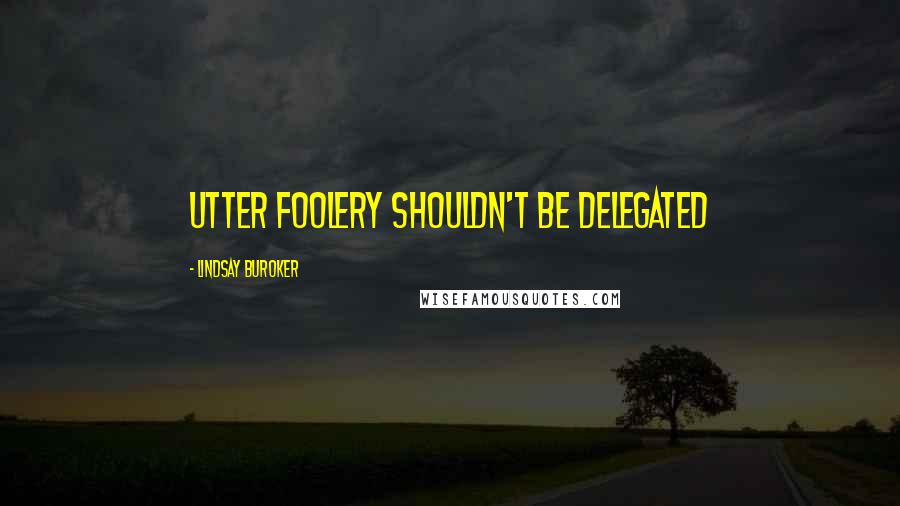 Lindsay Buroker Quotes: Utter foolery shouldn't be delegated