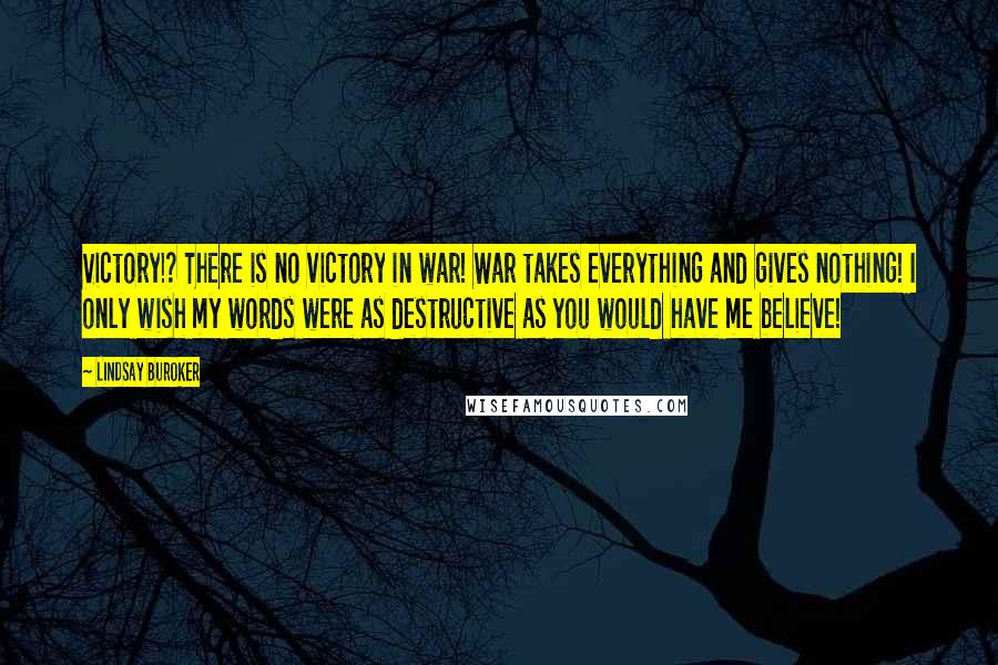 Lindsay Buroker Quotes: Victory!? There is no victory in war! War takes everything and gives nothing! I only wish my words were as destructive as you would have me believe!