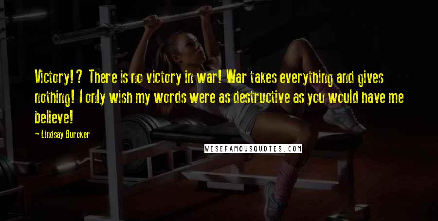Lindsay Buroker Quotes: Victory!? There is no victory in war! War takes everything and gives nothing! I only wish my words were as destructive as you would have me believe!