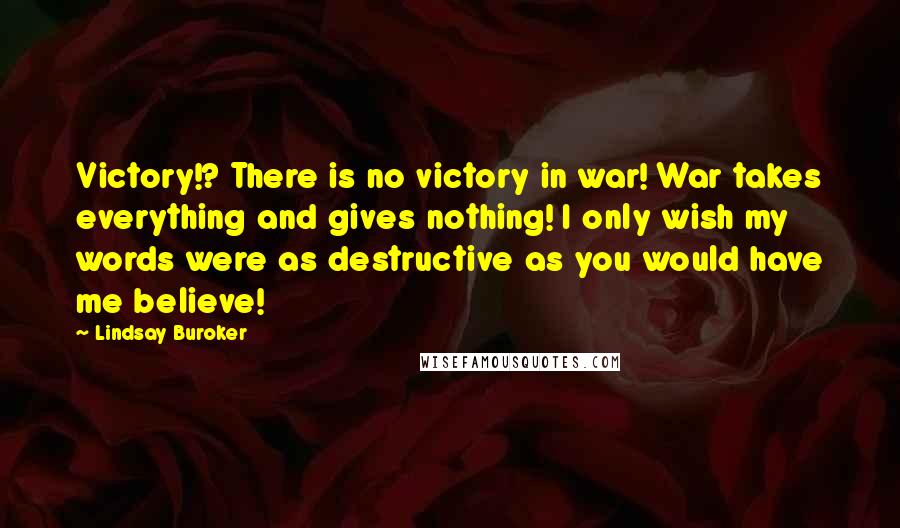 Lindsay Buroker Quotes: Victory!? There is no victory in war! War takes everything and gives nothing! I only wish my words were as destructive as you would have me believe!