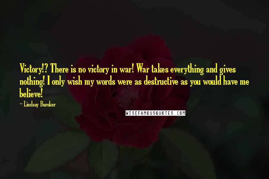 Lindsay Buroker Quotes: Victory!? There is no victory in war! War takes everything and gives nothing! I only wish my words were as destructive as you would have me believe!