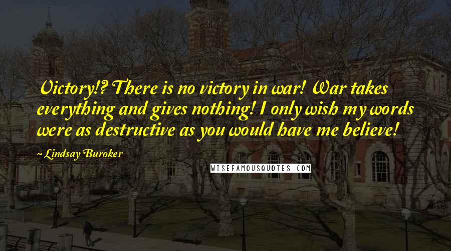 Lindsay Buroker Quotes: Victory!? There is no victory in war! War takes everything and gives nothing! I only wish my words were as destructive as you would have me believe!