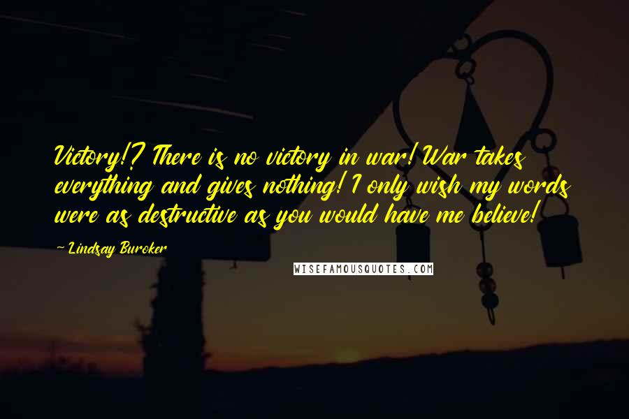 Lindsay Buroker Quotes: Victory!? There is no victory in war! War takes everything and gives nothing! I only wish my words were as destructive as you would have me believe!