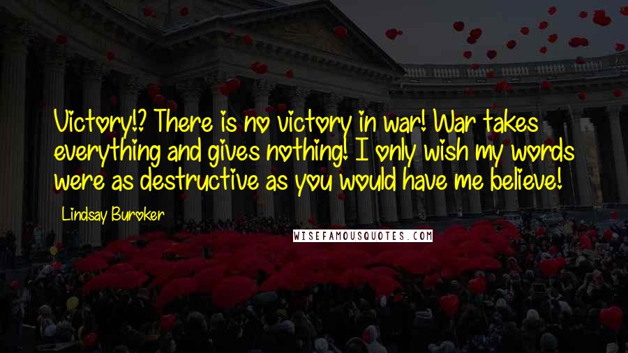 Lindsay Buroker Quotes: Victory!? There is no victory in war! War takes everything and gives nothing! I only wish my words were as destructive as you would have me believe!