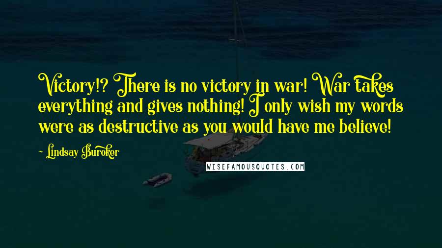 Lindsay Buroker Quotes: Victory!? There is no victory in war! War takes everything and gives nothing! I only wish my words were as destructive as you would have me believe!