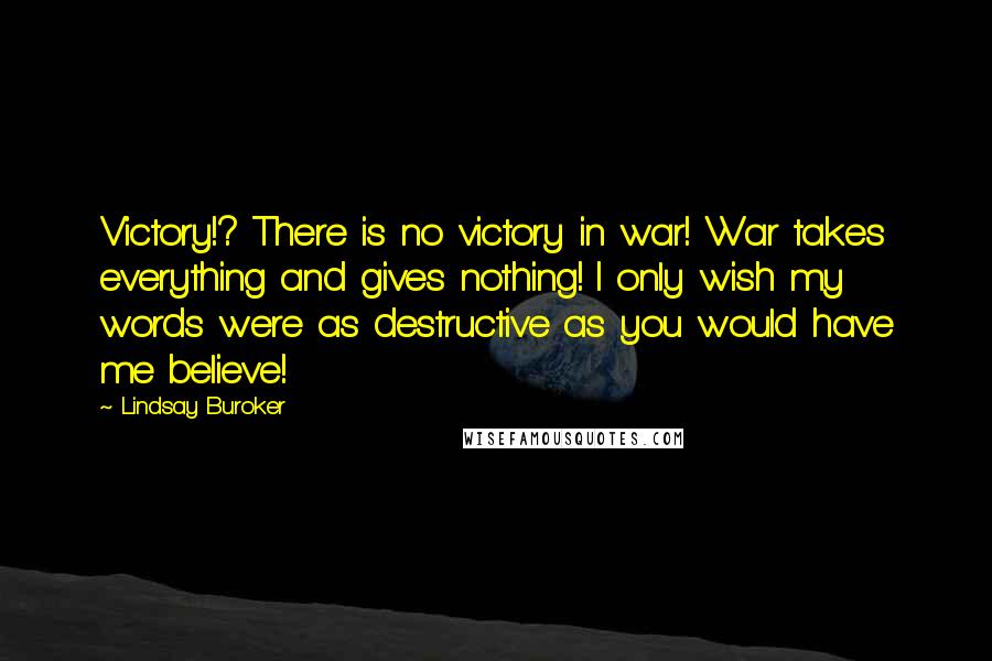 Lindsay Buroker Quotes: Victory!? There is no victory in war! War takes everything and gives nothing! I only wish my words were as destructive as you would have me believe!