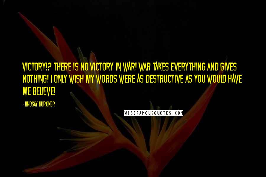 Lindsay Buroker Quotes: Victory!? There is no victory in war! War takes everything and gives nothing! I only wish my words were as destructive as you would have me believe!