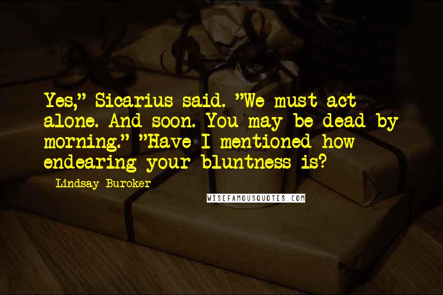 Lindsay Buroker Quotes: Yes," Sicarius said. "We must act alone. And soon. You may be dead by morning." "Have I mentioned how endearing your bluntness is?