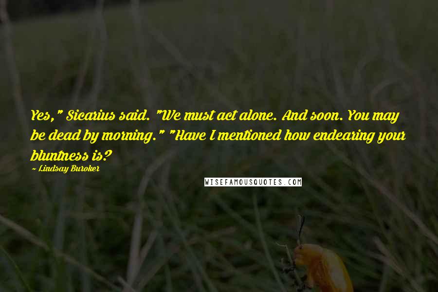 Lindsay Buroker Quotes: Yes," Sicarius said. "We must act alone. And soon. You may be dead by morning." "Have I mentioned how endearing your bluntness is?