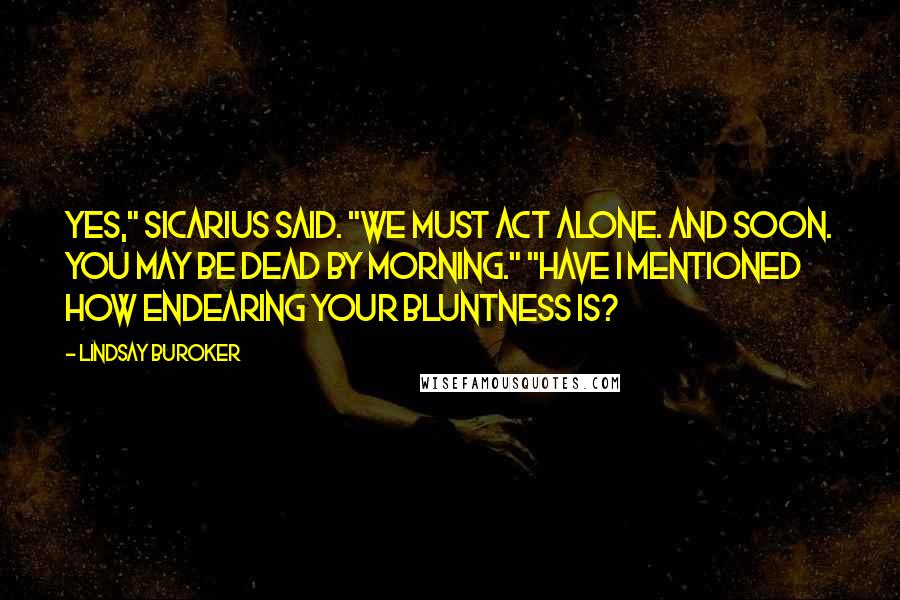 Lindsay Buroker Quotes: Yes," Sicarius said. "We must act alone. And soon. You may be dead by morning." "Have I mentioned how endearing your bluntness is?